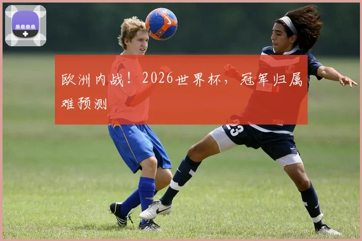 欧洲内战！2026世界杯，冠军归属难预测