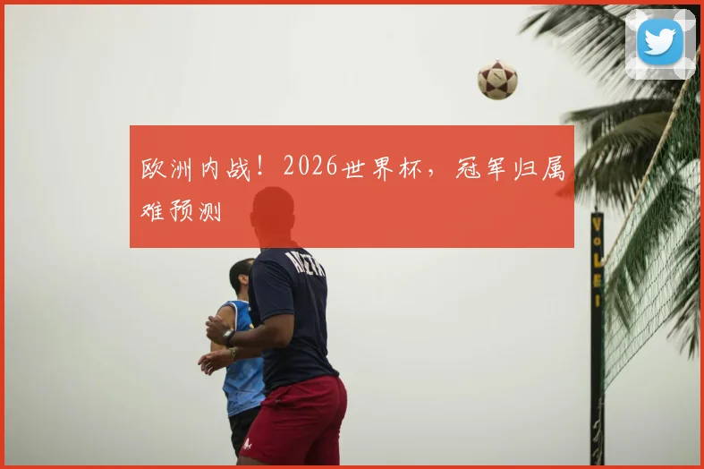 欧洲内战！2026世界杯，冠军归属难预测