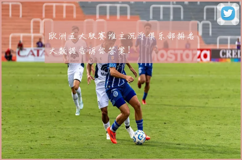 欧洲五大联赛谁主沉浮俱乐部排名大数据告诉你答案！